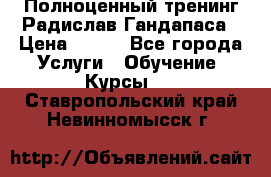 Полноценный тренинг Радислав Гандапаса › Цена ­ 990 - Все города Услуги » Обучение. Курсы   . Ставропольский край,Невинномысск г.